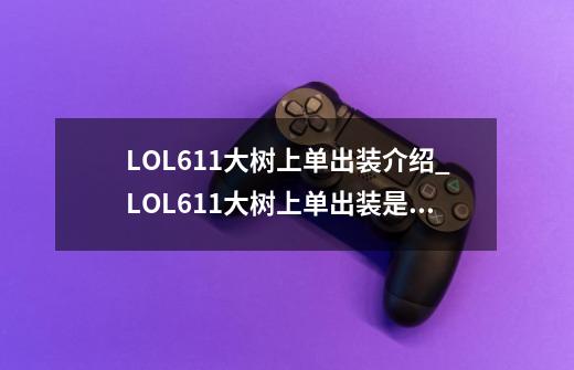 LOL6.11大树上单出装介绍_LOL6.11大树上单出装是什么-第1张-游戏信息-龙启网