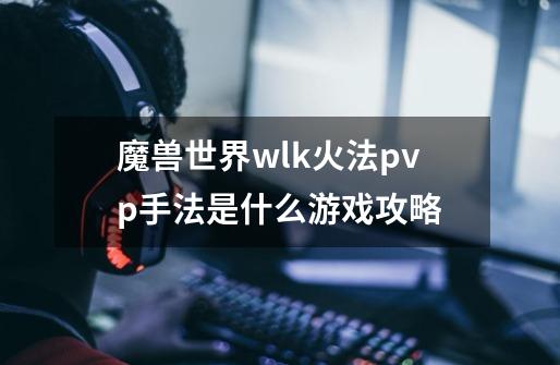 魔兽世界wlk火法pvp手法是什么游戏攻略-第1张-游戏信息-龙启网