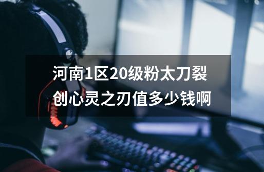 河南1区20级粉太刀裂创心灵之刃值多少钱啊-第1张-游戏信息-龙启网