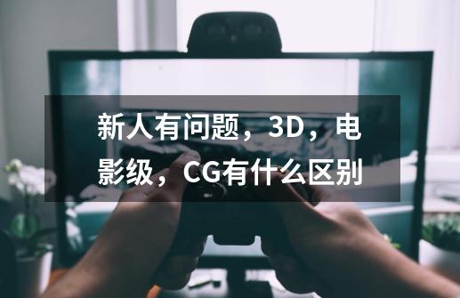 新人有问题，3D，电影级，CG有什么区别-第1张-游戏信息-龙启网