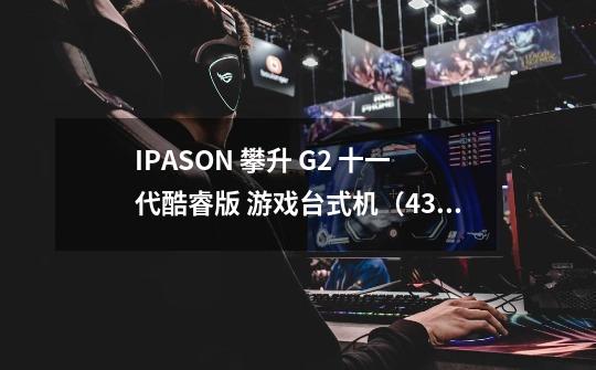 IPASON 攀升 G2 十一代酷睿版 游戏台式机（4399元起）-详细介绍-第1张-游戏信息-龙启网