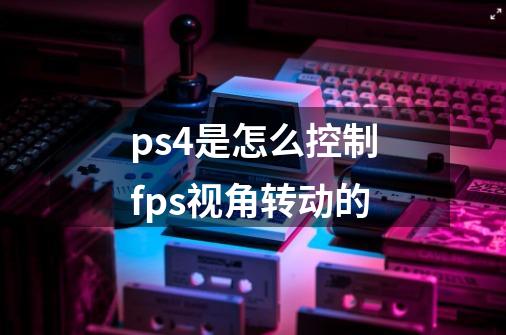 ps4是怎么控制fps视角转动的-第1张-游戏信息-龙启网