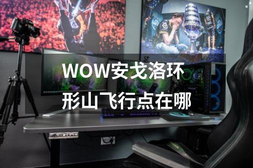 WOW安戈洛环形山飞行点在哪-第1张-游戏信息-龙启网