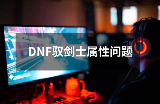 DNF驭剑士属性问题-第1张-游戏信息-龙启网