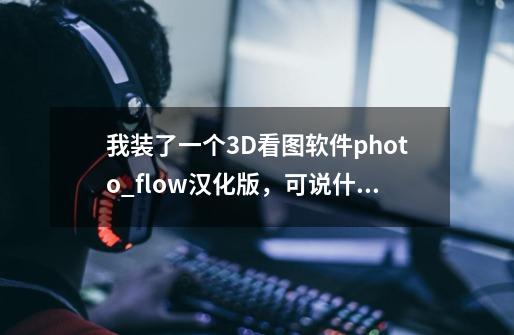 我装了一个3D看图软件photo_flow汉化版，可说什么证书错误，还要什么签名什么的-第1张-游戏信息-龙启网