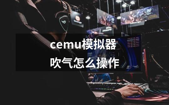 cemu模拟器吹气怎么操作-第1张-游戏信息-龙启网