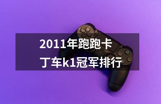 2011年跑跑卡丁车k1冠军排行-第1张-游戏信息-龙启网