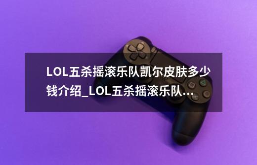 LOL五杀摇滚乐队凯尔皮肤多少钱介绍_LOL五杀摇滚乐队凯尔皮肤多少钱是什么-第1张-游戏信息-龙启网