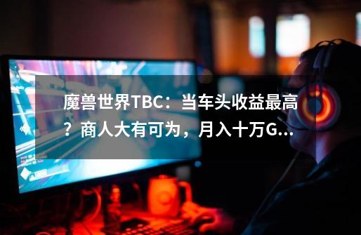 魔兽世界TBC：当车头收益最高？商人大有可为，月入十万G才入门-第1张-游戏信息-龙启网