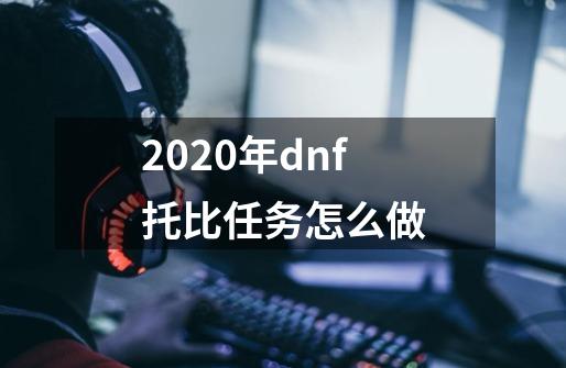 2020年dnf托比任务怎么做-第1张-游戏信息-龙启网