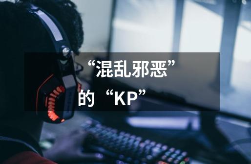 “混乱邪恶”的“KP”-第1张-游戏信息-龙启网