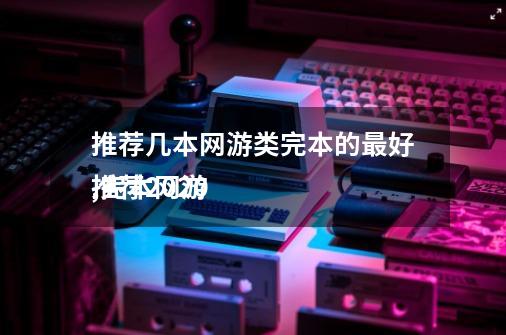 推荐几本网游类完本的最好,完本网游
推荐2020-第1张-游戏信息-龙启网