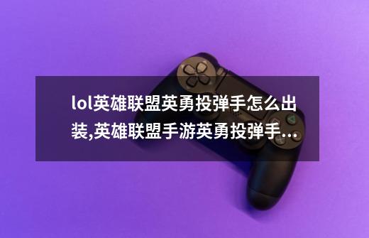 lol英雄联盟英勇投弹手怎么出装,英雄联盟手游英勇投弹手怎么玩-第1张-游戏信息-龙启网