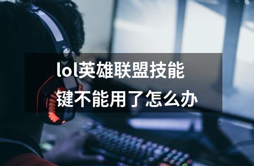 lol英雄联盟技能键不能用了怎么办-第1张-游戏信息-龙启网