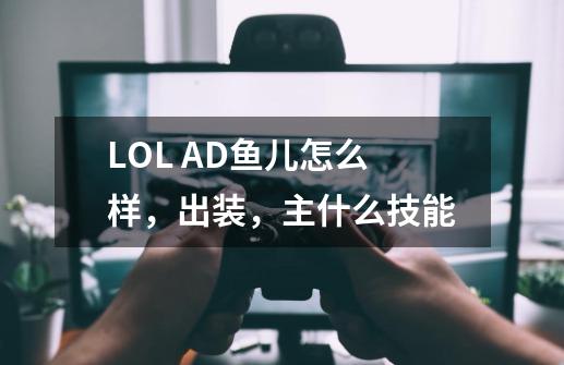 LOL AD鱼儿怎么样，出装，主什么技能-第1张-游戏信息-龙启网