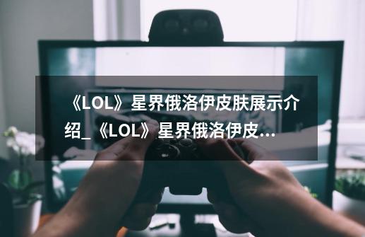 《LOL》星界俄洛伊皮肤展示介绍_《LOL》星界俄洛伊皮肤展示是什么-第1张-游戏信息-龙启网