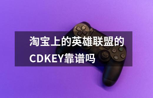 淘宝上的英雄联盟的CDKEY靠谱吗-第1张-游戏信息-龙启网