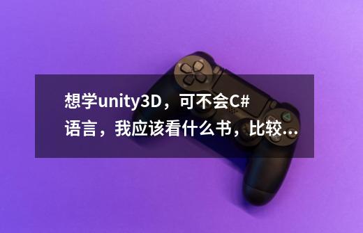 想学unity3D，可不会C#语言，我应该看什么书，比较合适，求推荐。-第1张-游戏信息-龙启网