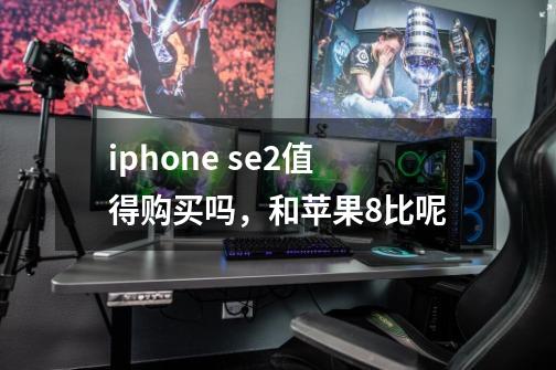 iphone se2值得购买吗，和苹果8比呢-第1张-游戏信息-龙启网