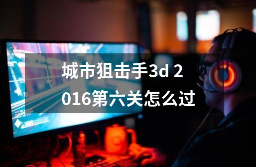 城市狙击手3d 2016第六关怎么过-第1张-游戏信息-龙启网