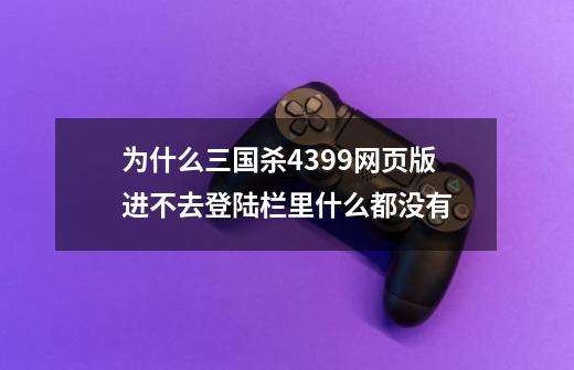 为什么三国杀4399网页版进不去登陆栏里什么都没有-第1张-游戏信息-龙启网