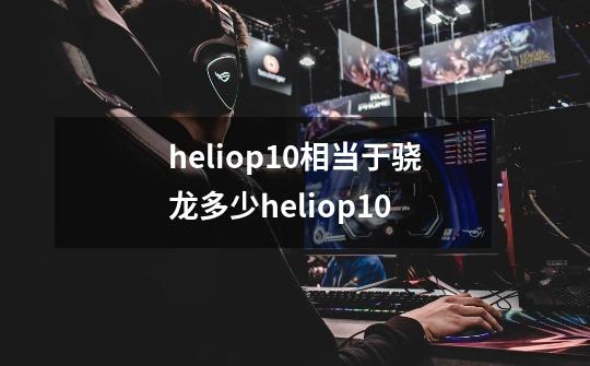 heliop10相当于骁龙多少heliop10-第1张-游戏信息-龙启网