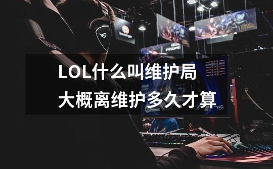 LOL什么叫维护局大概离维护多久才算-第1张-游戏信息-龙启网