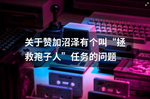 关于赞加沼泽有个叫“拯救孢子人”任务的问题-第1张-游戏信息-龙启网