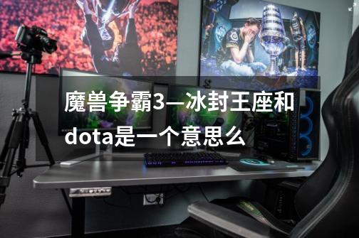 魔兽争霸3—冰封王座和dota是一个意思么-第1张-游戏信息-龙启网