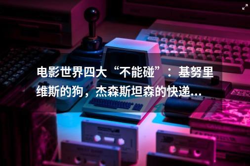 电影世界四大“不能碰”：基努里维斯的狗，杰森斯坦森的快递……-第1张-游戏信息-龙启网