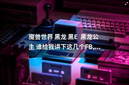 魔兽世界 黑龙 黑E  黑龙公主 谁给我讲下这几个FB,我没去过-第1张-游戏信息-龙启网