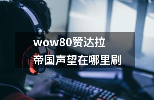 wow8.0赞达拉帝国声望在哪里刷-第1张-游戏信息-龙启网