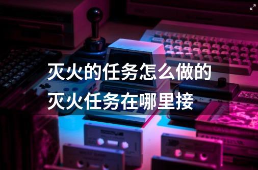 灭火的任务怎么做的灭火任务在哪里接-第1张-游戏信息-龙启网