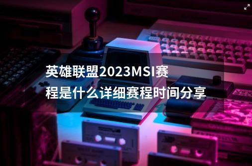 英雄联盟2023MSI赛程是什么详细赛程时间分享-第1张-游戏信息-龙启网