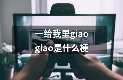 一给我里giaogiao是什么梗-第1张-游戏信息-龙启网