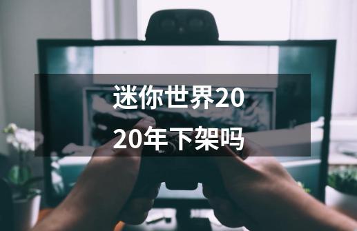 迷你世界2020年下架吗-第1张-游戏信息-龙启网