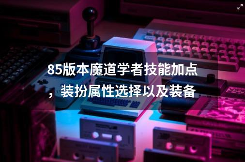 85版本魔道学者技能加点，装扮属性选择以及装备-第1张-游戏信息-龙启网