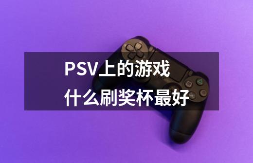 PSV上的游戏什么刷奖杯最好-第1张-游戏信息-龙启网