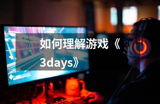 如何理解游戏《3days》-第1张-游戏信息-龙启网