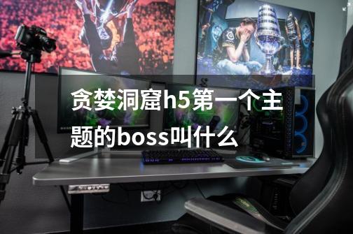 贪婪洞窟h5第一个主题的boss叫什么-第1张-游戏信息-龙启网