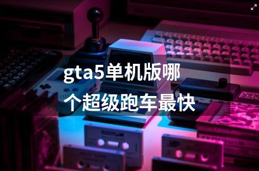 gta5单机版哪个超级跑车最快-第1张-游戏信息-龙启网