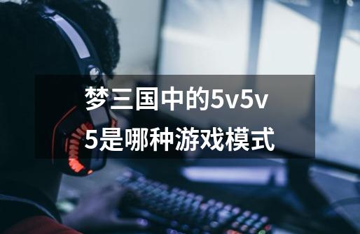 梦三国中的5v5v5是哪种游戏模式-第1张-游戏信息-龙启网