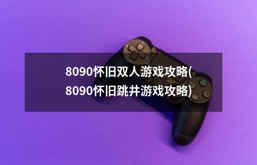 8090怀旧双人游戏攻略(8090怀旧跳井游戏攻略)-第1张-游戏信息-龙启网