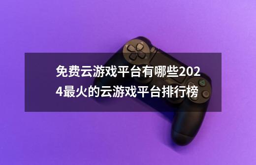 免费云游戏平台有哪些2024最火的云游戏平台排行榜-第1张-游戏信息-龙启网