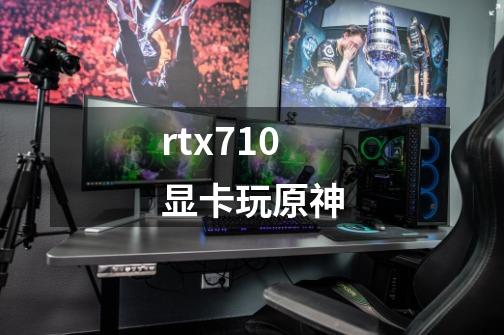 rtx710显卡玩原神-第1张-游戏信息-龙启网