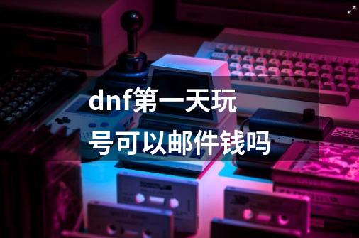 dnf第一天玩号可以邮件钱吗-第1张-游戏信息-龙启网