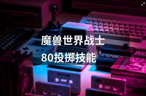 魔兽世界战士80投掷技能-第1张-游戏信息-龙启网