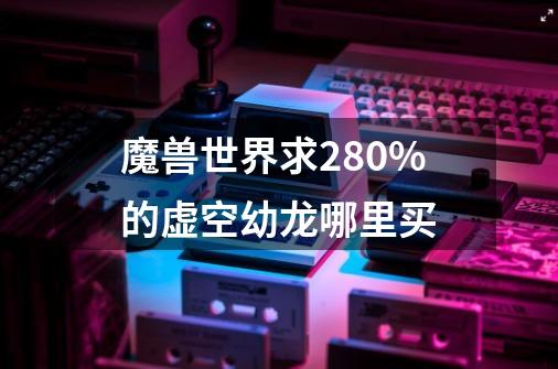 魔兽世界求280%的虚空幼龙哪里买-第1张-游戏信息-龙启网