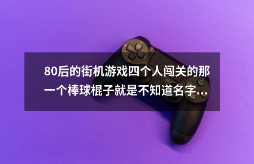 80后的街机游戏四个人闯关的那一个棒球棍子就是不知道名字了过PS后还能加人按出拳的加人-第1张-游戏信息-龙启网