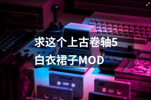 求这个上古卷轴5白衣裙子MOD-第1张-游戏信息-龙启网